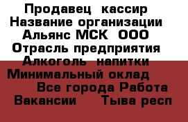 Продавец -кассир › Название организации ­ Альянс-МСК, ООО › Отрасль предприятия ­ Алкоголь, напитки › Минимальный оклад ­ 35 000 - Все города Работа » Вакансии   . Тыва респ.